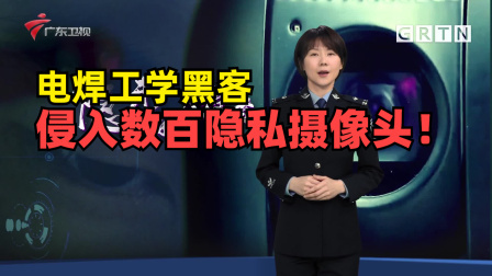 南粤警视 隐形入侵者:隐私视频被倒卖！电焊工自学黑客偷窥数百摄像头