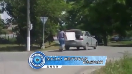 蓝天娱乐快报 2016 7月 女大力士 哈男子开车女友在车后托冰箱 160707