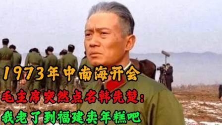 战史分析 73年中南海开会，毛主席突然点名韩先楚：我老了到福建卖年糕吧