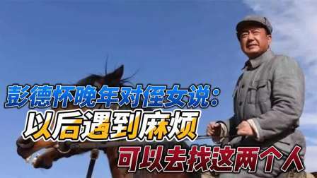 史记文学社第三季 彭德怀晚年对侄女说：以后遇到麻烦，可以去找这两个人