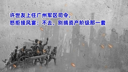 史记文学社第三季 许世友上任广州军区司令，怒拒接风宴：不去，别搞资产阶级那一套