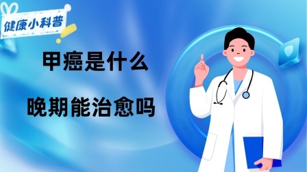 养生之堂 甲癌是什么？晚期能治愈吗？