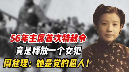 文史档案 56年主席首次特赦令，竟是释放一个女犯！周总理：她是党的恩人