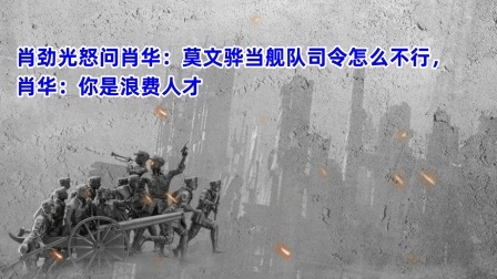史记文学社第三季 肖劲光怒问肖华：莫文骅当舰队司令怎么不行，肖华：你是浪费人才