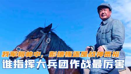闻天下谈古今 我军将帅中，谁指挥大兵团作战最厉害？彭德怀还是战神粟裕