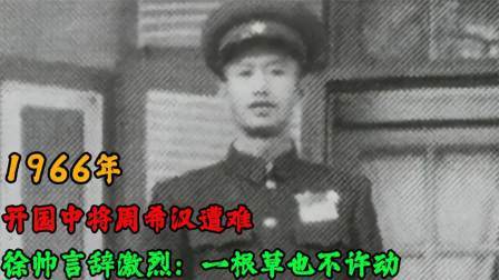 峥嵘岁月 开国中将周希汉遭难，徐帅言辞激烈命令：一根草也不许动