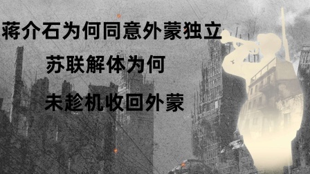 战史分析 蒋介石为何同意外蒙独立？苏联解体为何未趁机收回外蒙